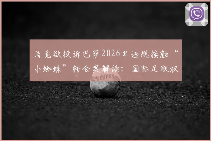 马竞欲投诉巴萨2026年违规接触“小蜘蛛”转会案解读:国际足联权限与西甲内部处理机制分析