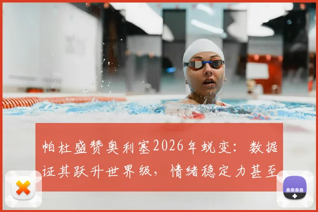 帕杜盛赞奥利塞2026年蜕变:数据证其跃升世界级,情绪稳定力甚至超越马拉多纳