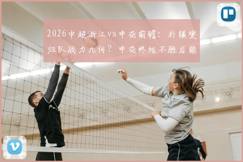 2026中超浙江vs申花前瞻:朴镇燮归队战力几何?申花终结不胜后能否乘胜追击?附历史交锋与阵容解析