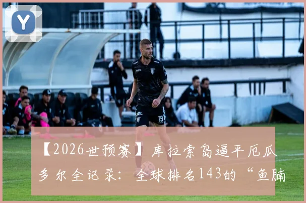 【2026世预赛】库拉索岛逼平厄瓜多尔全记录：全球排名143的“鱼腩”如何创造队史世界杯首分奇迹？