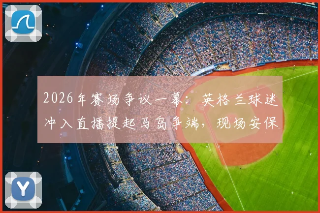 2026年赛场争议一幕:英格兰球迷冲入直播提起马岛争端,现场安保迅速介入将其带离