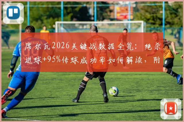 席尔瓦2026关键战数据全览：绝杀进球+95%传球成功率如何解读，附2次关键传球与8.2评分深度分析