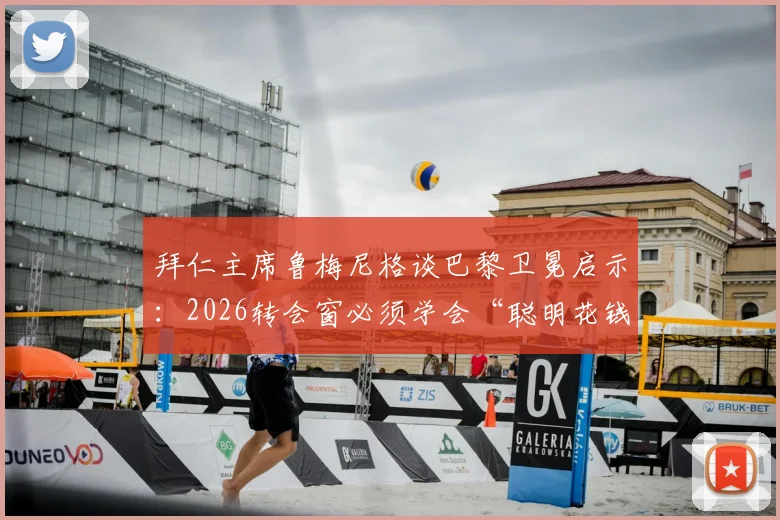 拜仁主席鲁梅尼格谈巴黎卫冕启示：2026转会窗必须学会“聪明花钱”，避免天价引援陷阱