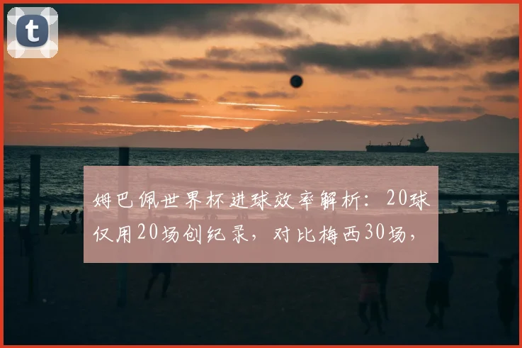 姆巴佩世界杯进球效率解析:20球仅用20场创纪录,对比梅西30场,谁能在2026世界杯更高效?
