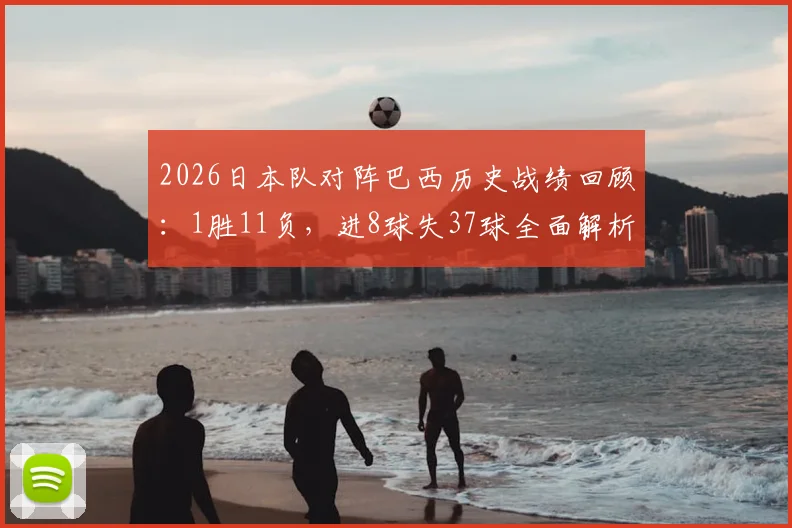 2026日本队对阵巴西历史战绩回顾：1胜11负，进8球失37球全面解析与深度展望