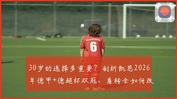 30岁的选择多重要？剖析凯恩2026年德甲+德超杯双冠，看转会如何改变巨星生涯轨迹