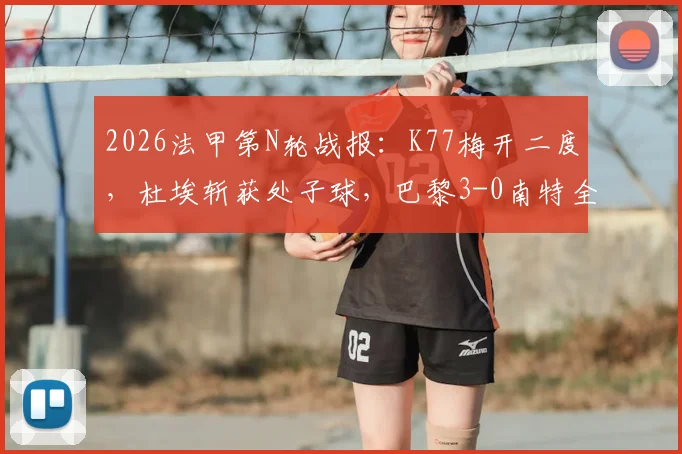 2026法甲第N轮战报：K77梅开二度，杜埃斩获处子球，巴黎3-0南特全场录像及赛后球员评分一览