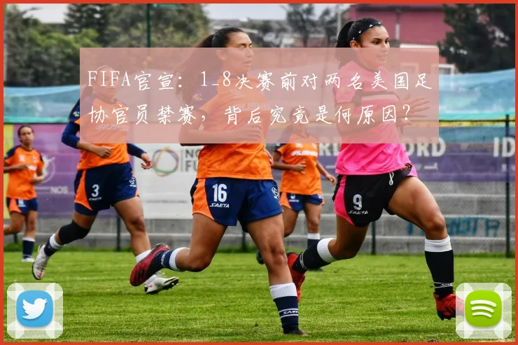 FIFA官宣:1_8决赛前对两名美国足协官员禁赛,背后究竟是何原因?2026世界杯公正性引热议