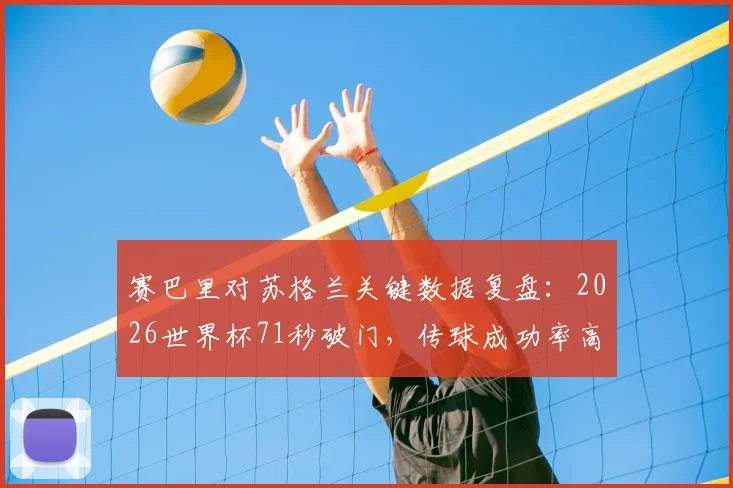 赛巴里对苏格兰关键数据复盘：2026世界杯71秒破门，传球成功率高达84%如何决定比赛走向