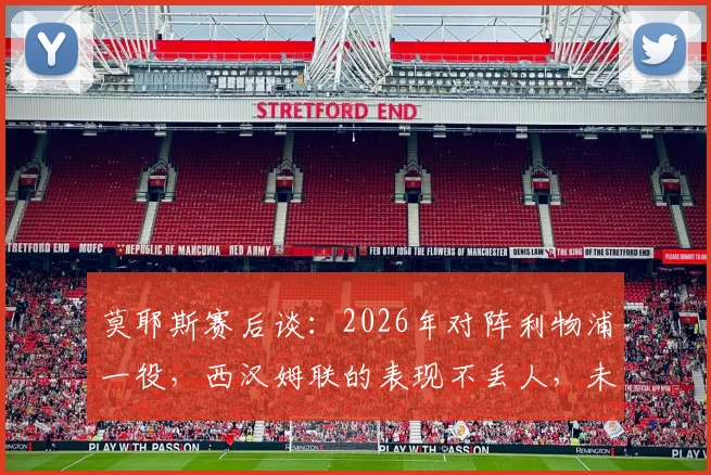 莫耶斯赛后谈:2026年对阵利物浦一役,西汉姆联的表现不丢人,未让对手轻松过关