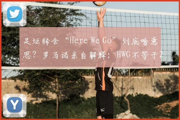 足坛转会“Here We Go”到底啥意思？罗马诺亲自解释：HWG不等于2026年马上官宣