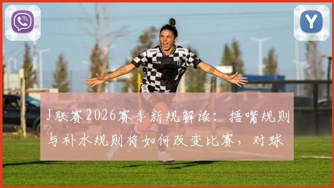 J联赛2026赛季新规解读:捂嘴规则与补水规则将如何改变比赛,对球员、裁判有何影响