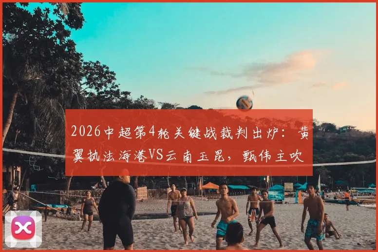 2026中超第4轮关键战裁判出炉：黄翼执法海港VS云南玉昆，甄伟主吹国安对沧州铁人