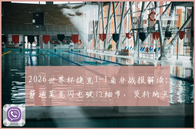 2026世界杯捷克1-1南非战报解读：萨迪莱克闪电破门细节，莫科纳点射扳平全过程，附小组出线形势分析