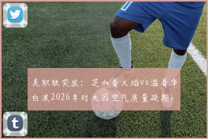 美职联突发：芝加哥火焰vs温哥华白浪2026年对决因空气质量延期，详解赛程变动、票务处理与赛事影响