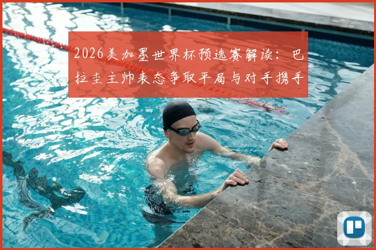 2026美加墨世界杯预选赛解读：巴拉圭主帅表态争取平局与对手携手晋级，比赛前景分析