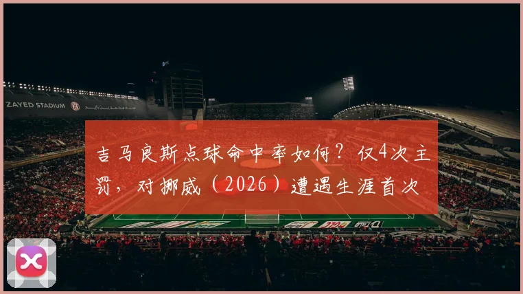 吉马良斯点球命中率如何？仅4次主罚，对挪威（2026）遭遇生涯首次失点详情解读