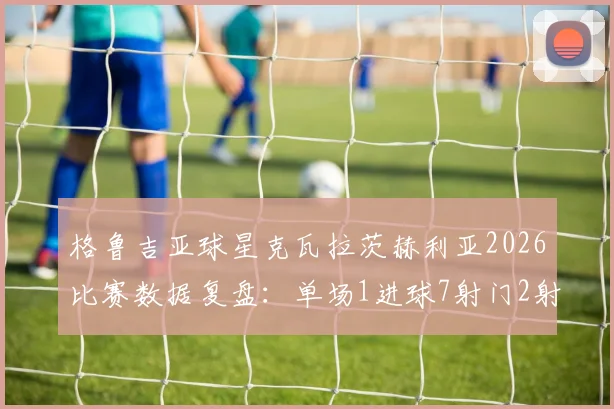 格鲁吉亚球星克瓦拉茨赫利亚2026比赛数据复盘:单场1进球7射门2射正表现详解