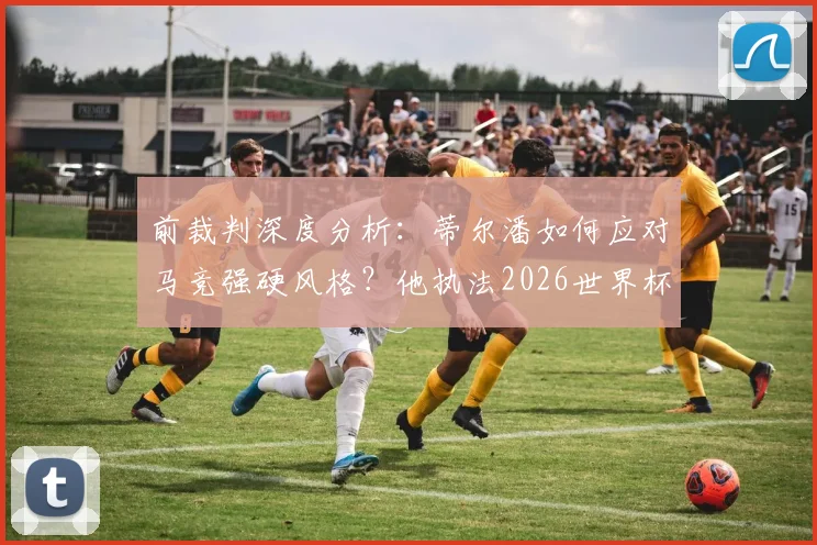 前裁判深度分析：蒂尔潘如何应对马竞强硬风格？他执法2026世界杯决赛的潜力与关键能力解读