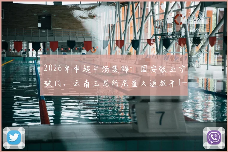 2026年中超半场集锦：国安张玉宁破门，云南玉昆约尼查火速扳平1-1，附全场战况回顾与分析