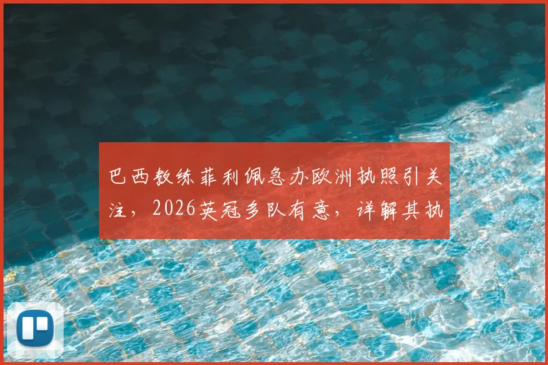 巴西教练菲利佩急办欧洲执照引关注,2026英冠多队有意,详解其执教资格认证之路