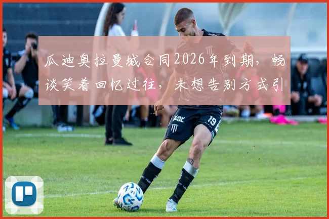 瓜迪奥拉曼城合同2026年到期,畅谈笑着回忆过往,未想告别方式引未来猜想