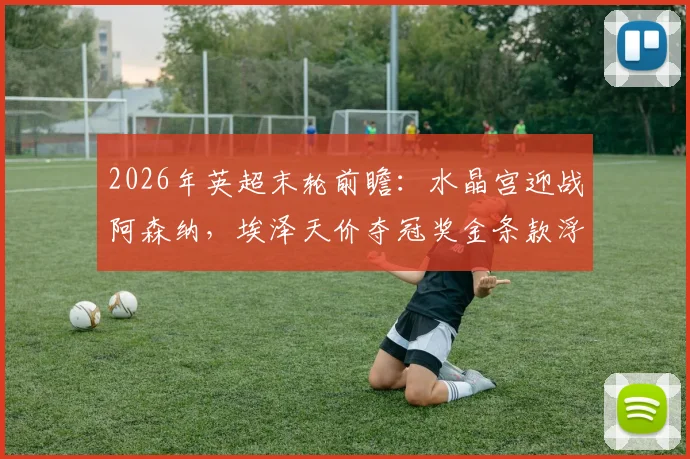 2026年英超末轮前瞻：水晶宫迎战阿森纳，埃泽天价夺冠奖金条款浮出水面