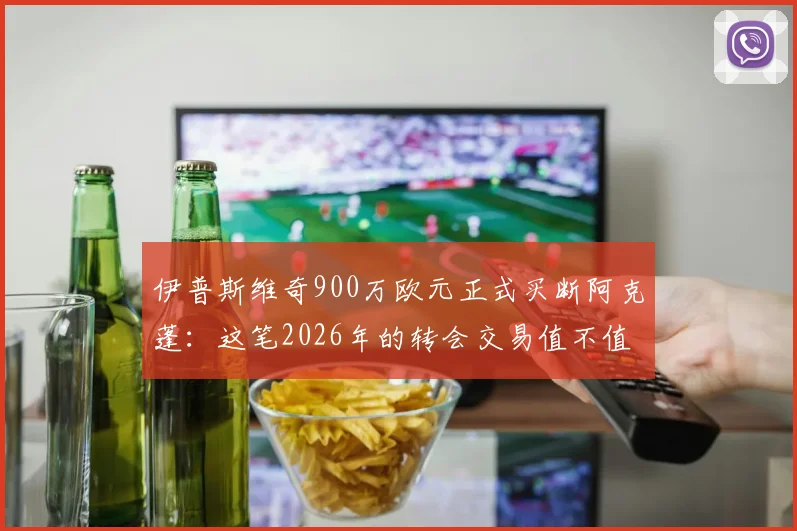 伊普斯维奇900万欧元正式买断阿克蓬：这笔2026年的转会交易值不值？深度分析球员表现与球队策略