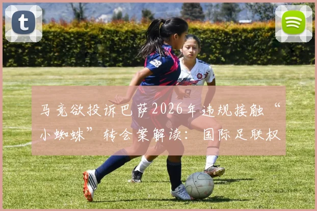 马竞欲投诉巴萨2026年违规接触“小蜘蛛”转会案解读：国际足联权限与西甲内部处理机制分析