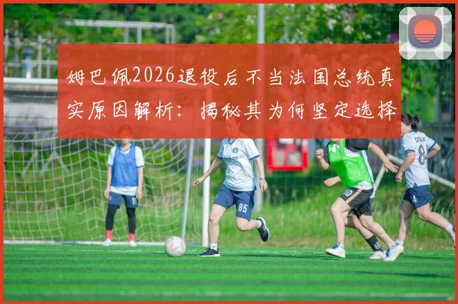 姆巴佩2026退役后不当法国总统真实原因解析:揭秘其为何坚定选择足球教练作为职业目标