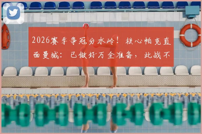 2026赛季争冠分水岭!核心帕克直面曼城:已做好万全准备,此战不留余力
