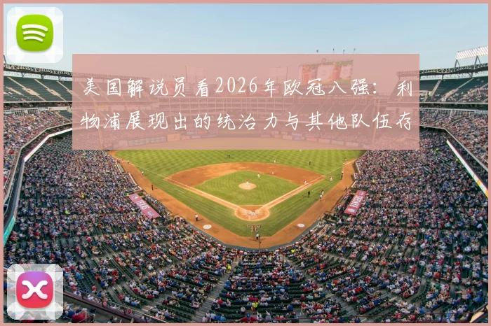 美国解说员看2026年欧冠八强:利物浦展现出的统治力与其他队伍存在明显断层,实力档次差距深度解析
