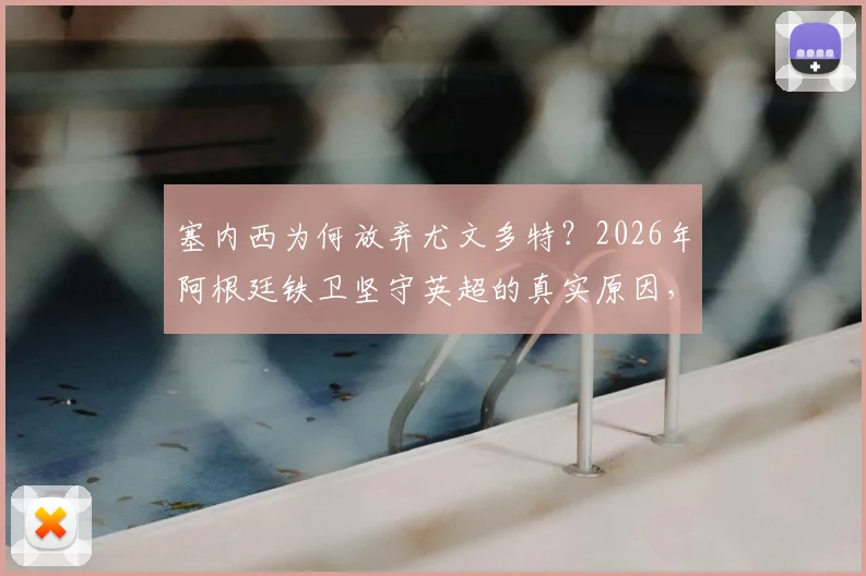 塞内西为何放弃尤文多特?2026年阿根廷铁卫坚守英超的真实原因,富勒姆西汉姆谁将出手?