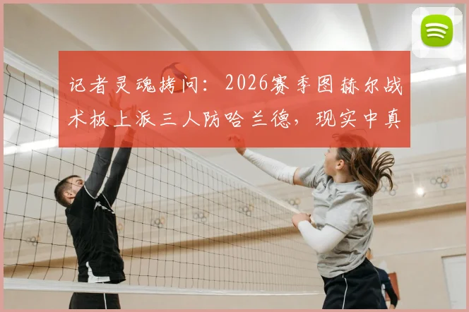 记者灵魂拷问：2026赛季图赫尔战术板上派三人防哈兰德，现实中真能锁死超级中锋吗？