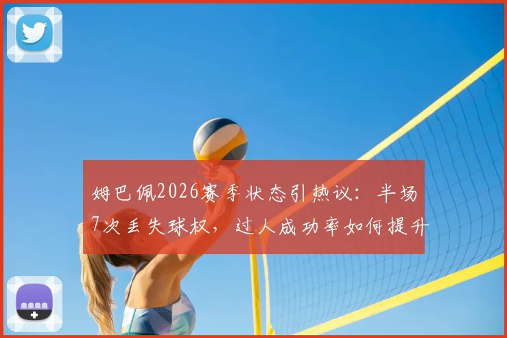 姆巴佩2026赛季状态引热议:半场7次丢失球权,过人成功率如何提升?实战分析指南