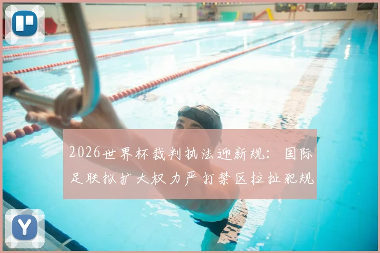 2026世界杯裁判执法迎新规:国际足联拟扩大权力严打禁区拉扯犯规,附最新处罚规则详解
