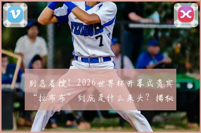 别急着搜！2026世界杯开幕式贵宾“拉布布”到底是什么来头？揭秘国产潮玩如何逆袭成世界顶流