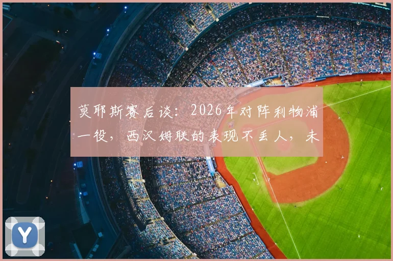 莫耶斯赛后谈：2026年对阵利物浦一役，西汉姆联的表现不丢人，未让对手轻松过关