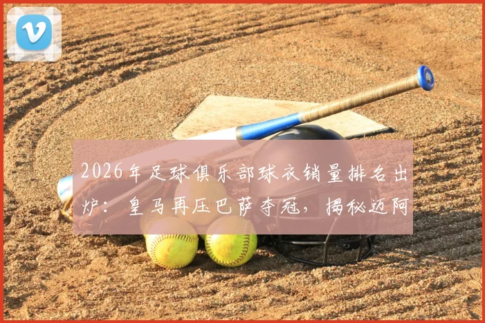 2026年足球俱乐部球衣销量排名出炉:皇马再压巴萨夺冠,揭秘迈阿密国际杀入前五的三大原因,附球迷选购指南