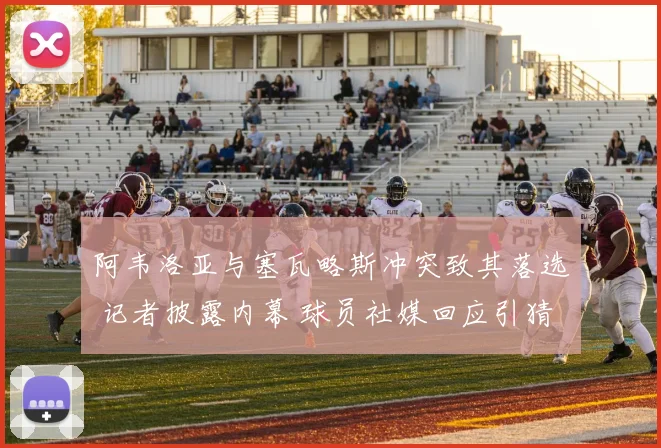 阿韦洛亚与塞瓦略斯冲突致其落选 记者披露内幕 球员社媒回应引猜测