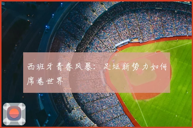 西班牙青春风暴：足坛新势力如何席卷世界
