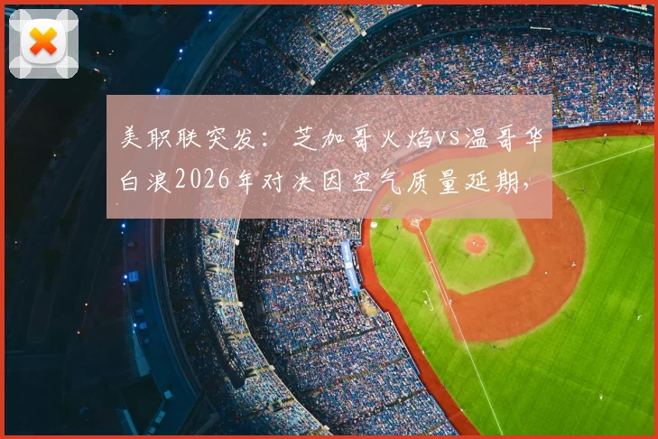 美职联突发:芝加哥火焰vs温哥华白浪2026年对决因空气质量延期,详解赛程变动、票务处理与赛事影响