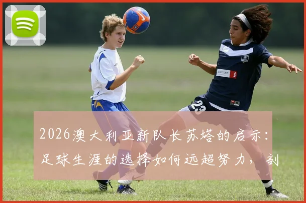 2026澳大利亚新队长苏塔的启示：足球生涯的选择如何远超努力，剖析其兄在苏格兰的困境