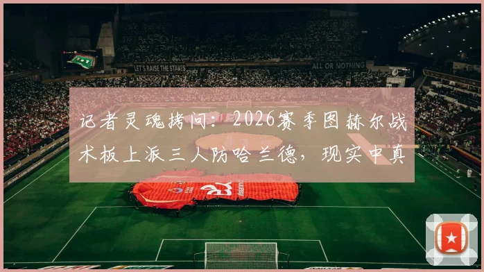 记者灵魂拷问：2026赛季图赫尔战术板上派三人防哈兰德，现实中真能锁死超级中锋吗？