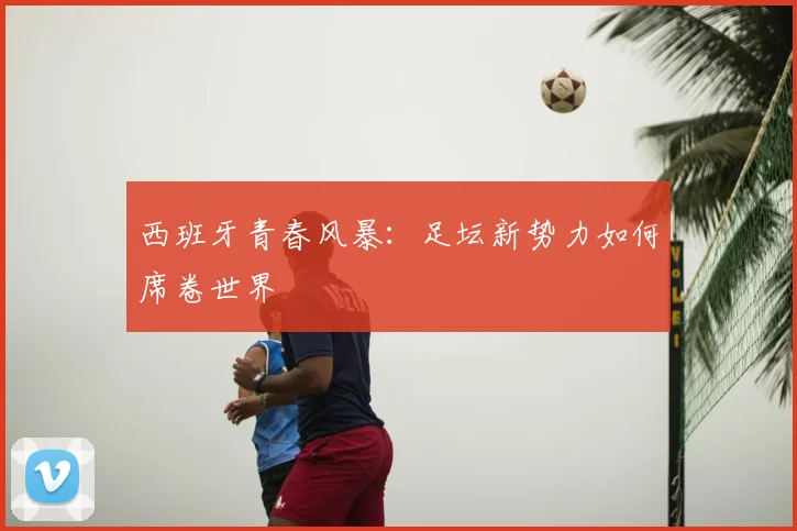 西班牙青春风暴：足坛新势力如何席卷世界